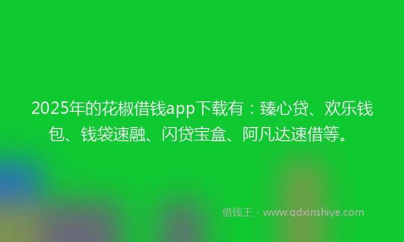 2025年的花椒借钱app下载有：臻心贷、欢乐钱包、钱袋速融、闪贷宝盒、阿凡达速借等。