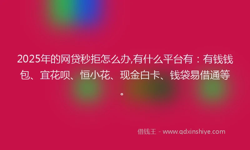 2025年的网贷秒拒怎么办,有什么平台有：有钱钱包、宜花呗、恒小花、现金白卡、钱袋易借通等。