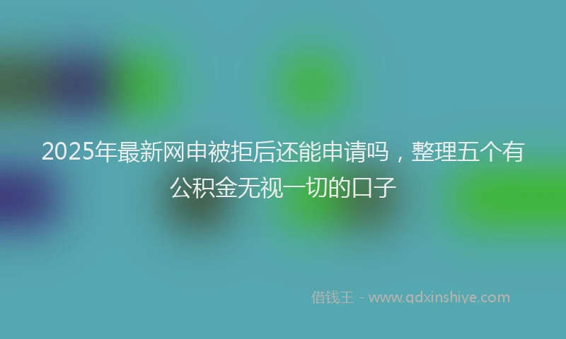2025年最新网申被拒后还能申请吗，整理五个有公积金无视一切的口子
