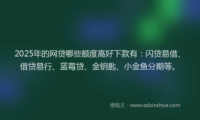 2025年的网贷哪些额度高好下款有:闪贷易借、借贷易行、蓝莓贷、金钥匙、小金鱼分期等。