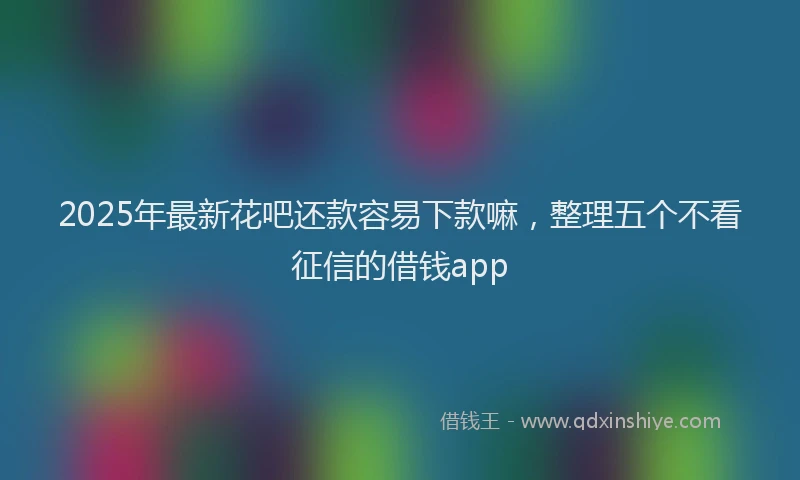2025年最新花吧还款容易下款嘛，整理五个不看征信的借钱app