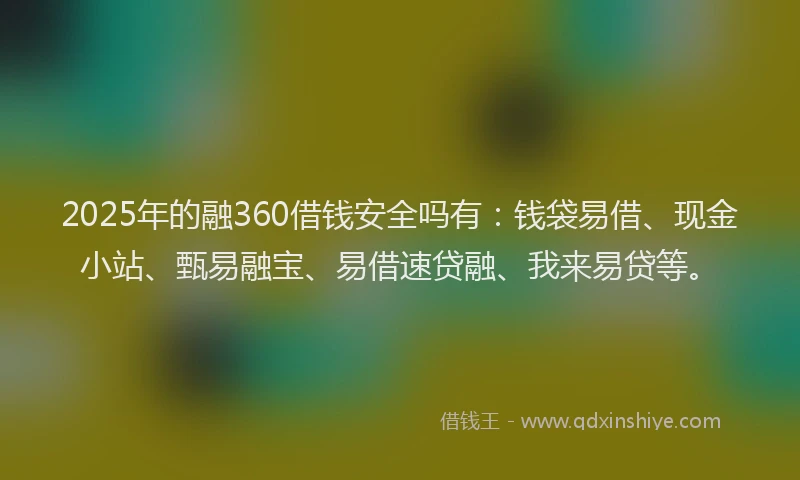 2025年的融360借钱安全吗有：钱袋易借、现金小站、甄易融宝、易借速贷融、我来易贷等。