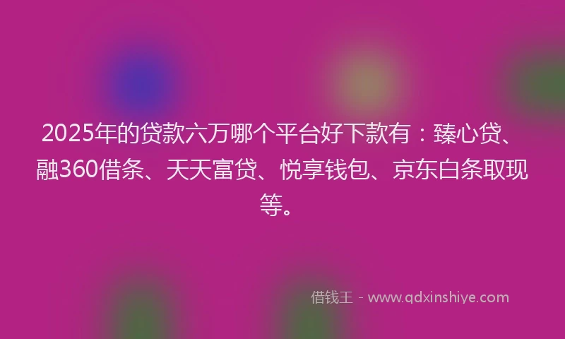 2025年的贷款六万哪个平台好下款有：臻心贷、融360借条、天天富贷、悦享钱包、京东白条取现等。