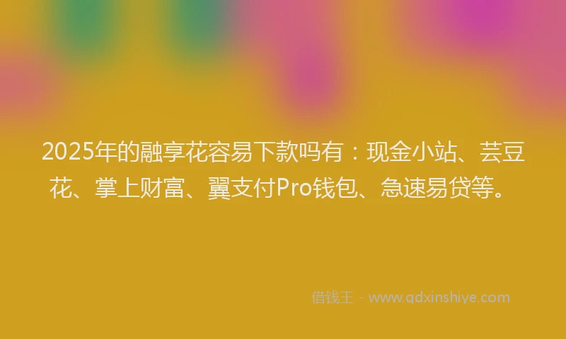 2025年的融享花容易下款吗有：现金小站、芸豆花、掌上财富、翼支付Pro钱包、急速易贷等。
