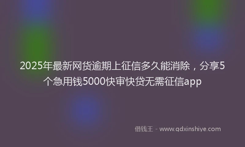 2025年最新网货逾期上征信多久能消除，分享5个急用钱5000快审快贷无需征信app