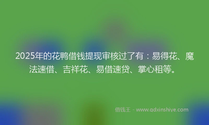 2025年的花鸭借钱提现审核过了有：易得花、魔法速借、吉祥花、易借速贷、掌心租等。