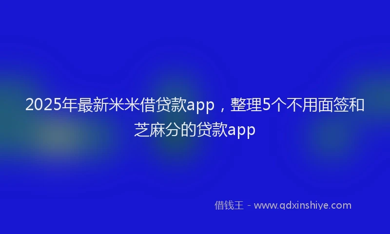 2025年最新米米借贷款app，整理5个不用面签和芝麻分的贷款app