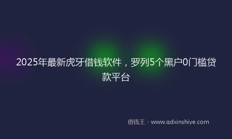 2025年最新虎牙借钱软件，罗列5个黑户0门槛贷款平台