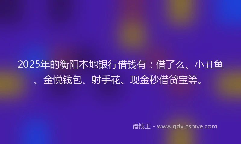 2025年的衡阳本地银行借钱有:借了么、小丑鱼、金悦钱包、射手花、现金秒借贷宝等。