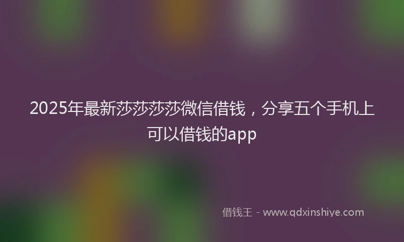 2025年最新莎莎莎莎微信借钱，分享五个手机上可以借钱的app