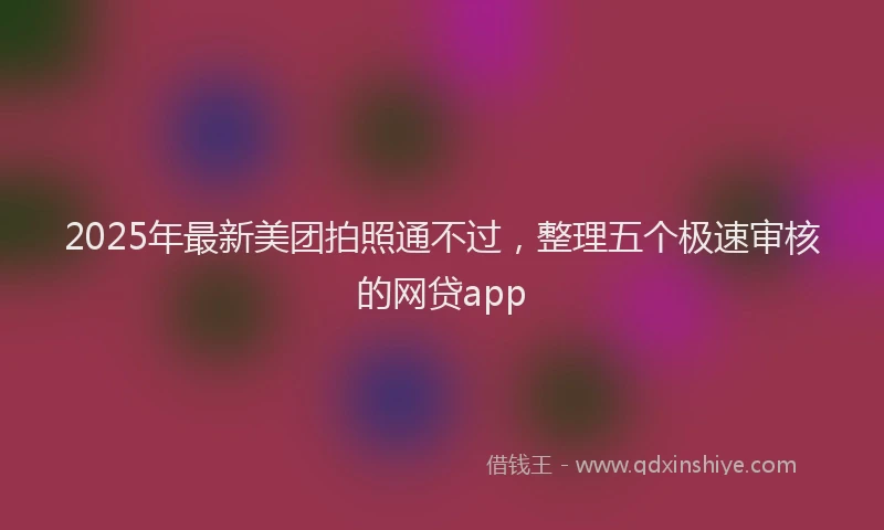 2025年最新美团拍照通不过，整理五个极速审核的网贷app