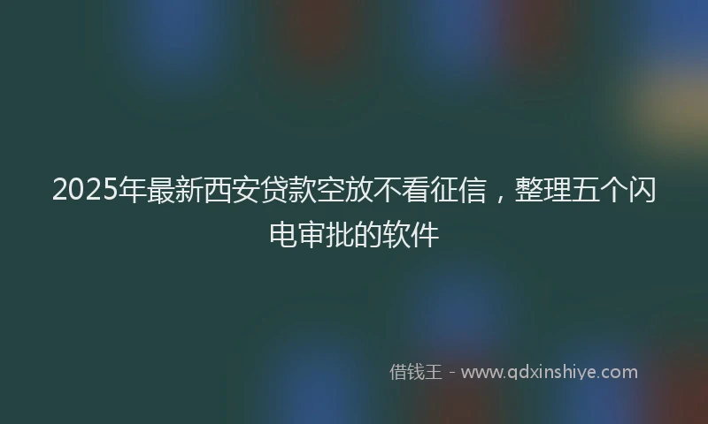 2025年最新西安贷款空放不看征信，整理五个闪电审批的软件