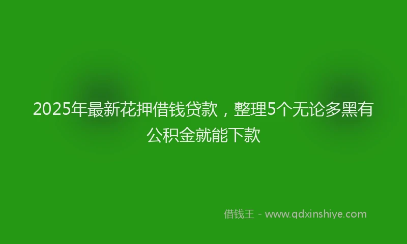 2025年最新花押借钱贷款,整理5个无论多黑有公积金就能下款