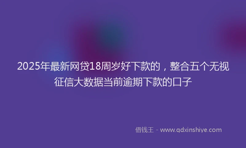 2025年最新网贷18周岁好下款的，整合五个无视征信大数据当前逾期下款的口子