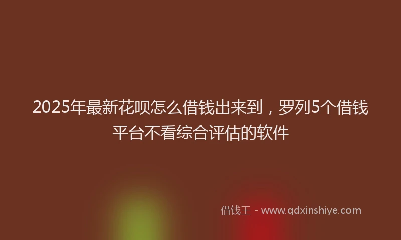 2025年最新花呗怎么借钱出来到，罗列5个借钱平台不看综合评估的软件