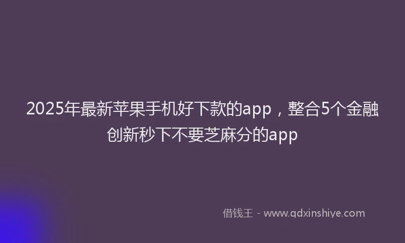 2025年最新苹果手机好下款的app，整合5个金融创新秒下不要芝麻分的app