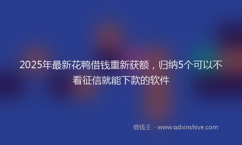 2025年最新花鸭借钱重新获额，归纳5个可以不看征信就能下款的软件