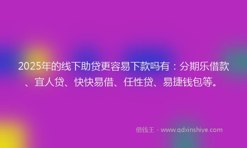 2025年的线下助贷更容易下款吗有：分期乐借款、宜人贷、快快易借、任性贷、易捷钱包等。