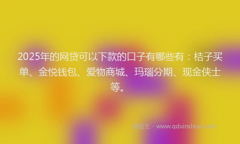 2025年的网贷可以下款的口子有哪些有：桔子买单、金悦钱包、爱物商城、玛瑙分期、现金侠士等。
