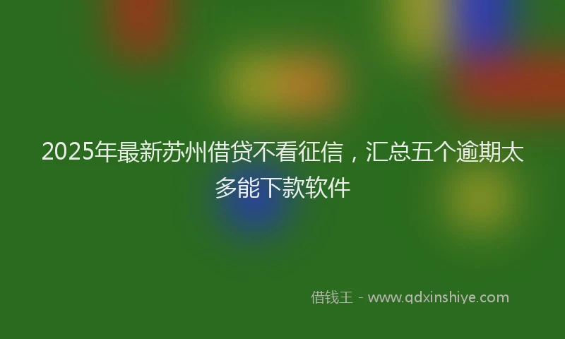 2025年最新苏州借贷不看征信，汇总五个逾期太多能下款软件