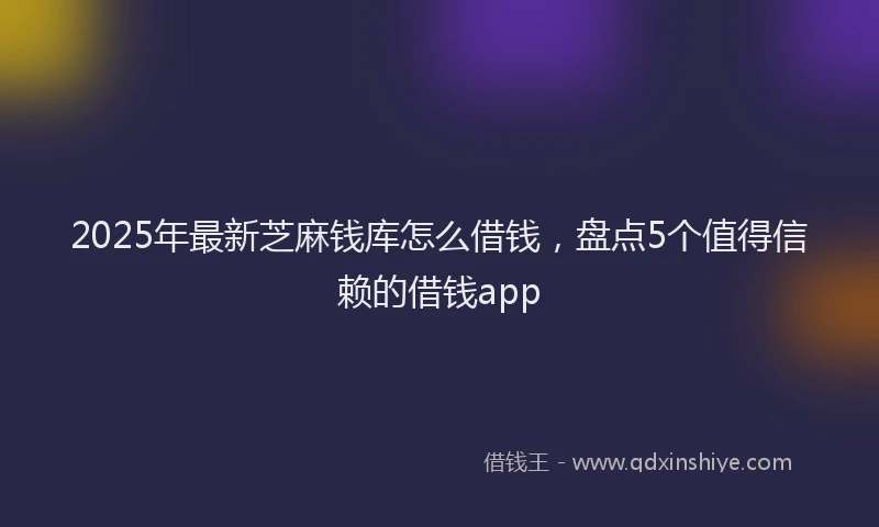 2025年最新芝麻钱库怎么借钱，盘点5个值得信赖的借钱app