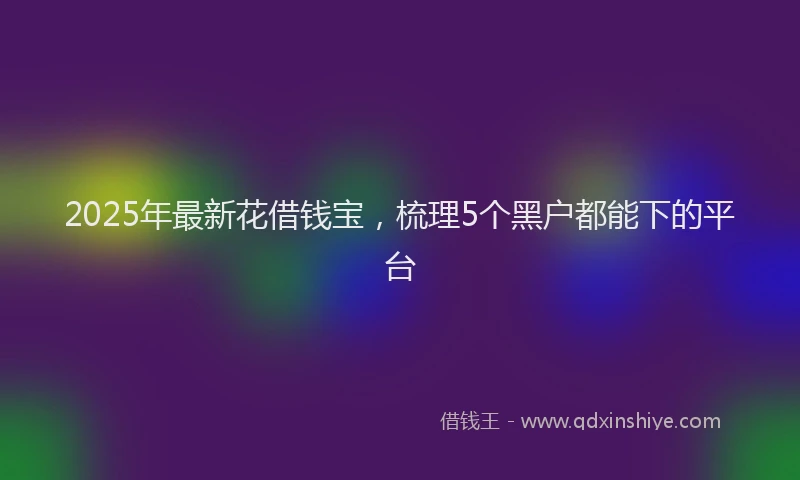 2025年最新花借钱宝，梳理5个黑户都能下的平台