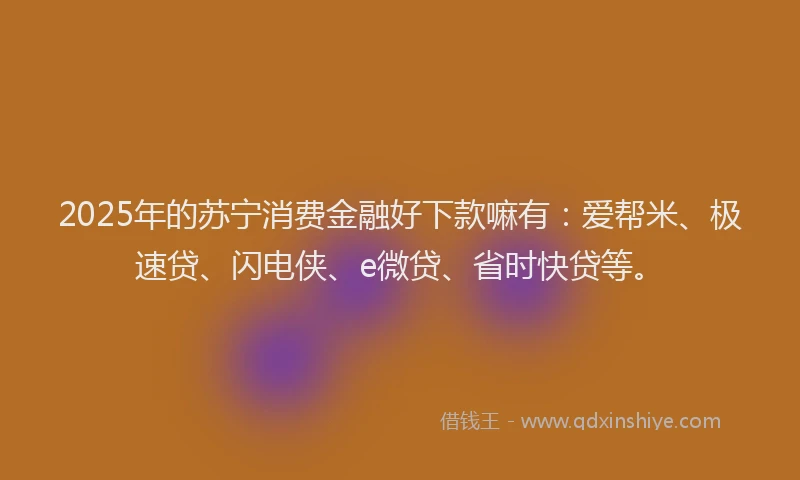 2025年的苏宁消费金融好下款嘛有：爱帮米、极速贷、闪电侠、e微贷、省时快贷等。