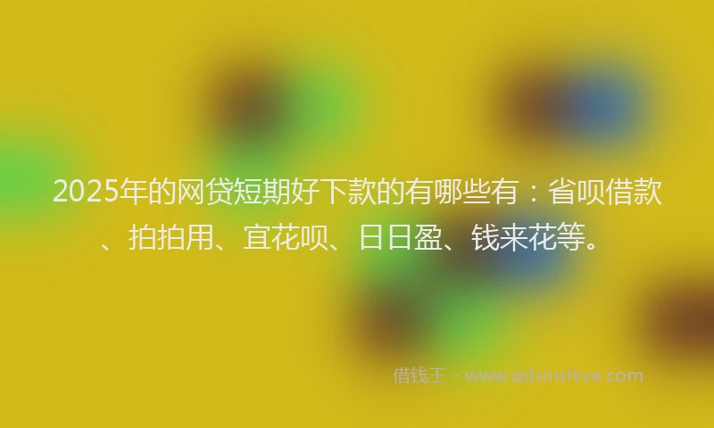 2025年的网贷短期好下款的有哪些有：省呗借款、拍拍用、宜花呗、日日盈、钱来花等。