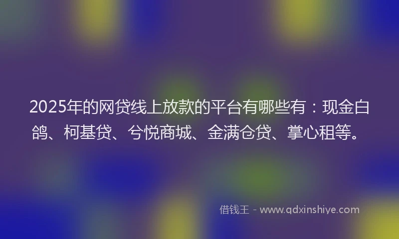 2025年的网贷线上放款的平台有哪些有：现金白鸽、柯基贷、兮悦商城、金满仓贷、掌心租等。