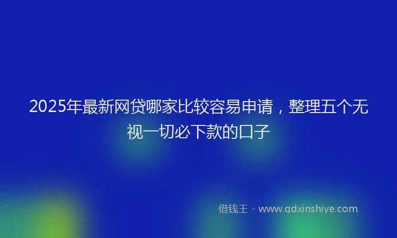 2025年最新网贷哪家比较容易申请，整理五个无视一切必下款的口子