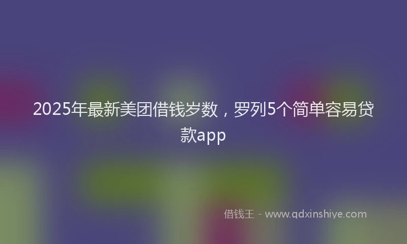 2025年最新美团借钱岁数，罗列5个简单容易贷款app
