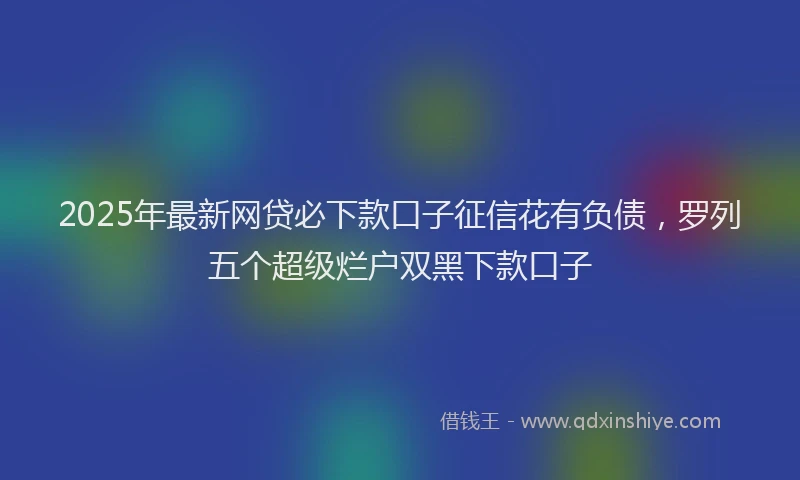 2025年最新网贷必下款口子征信花有负债，罗列五个超级烂户双黑下款口子
