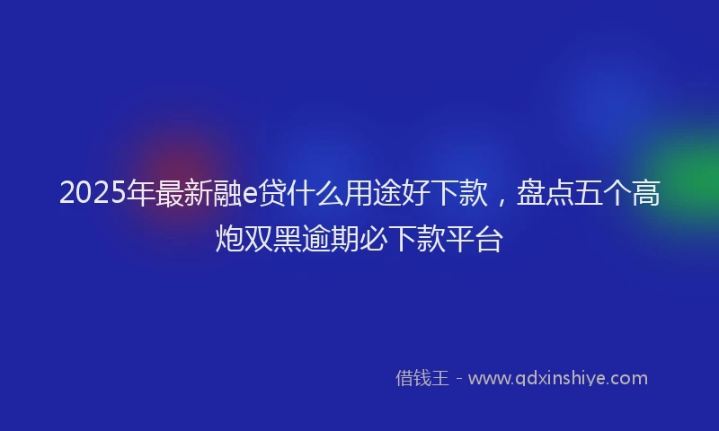 2025年最新融e贷什么用途好下款，盘点五个高炮双黑逾期必下款平台