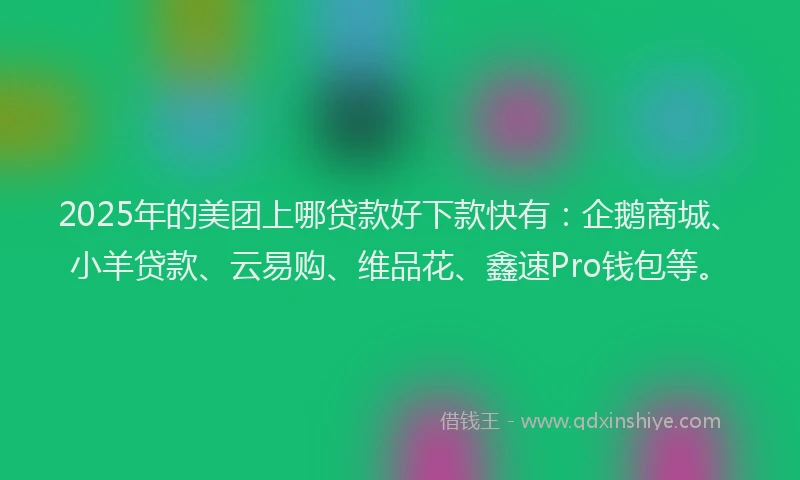 2025年的美团上哪贷款好下款快有：企鹅商城、小羊贷款、云易购、维品花、鑫速Pro钱包等。