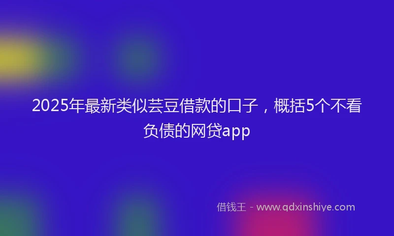 2025年最新类似芸豆借款的口子，概括5个不看负债的网贷app