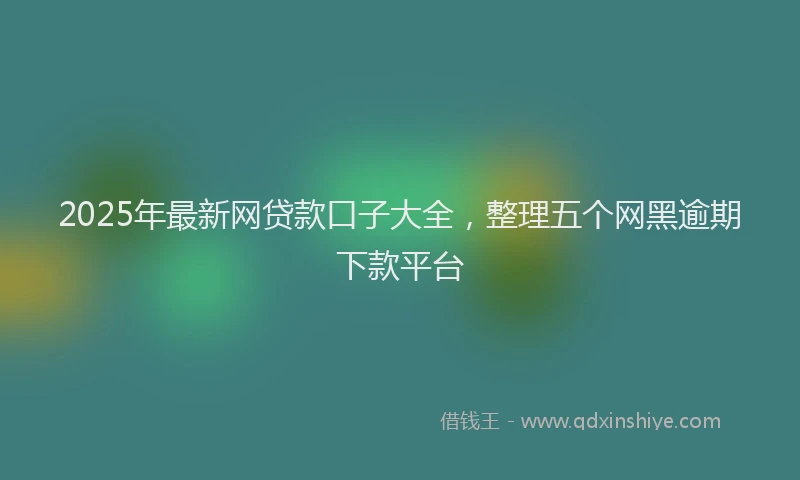 2025年最新网贷款口子大全，整理五个网黑逾期下款平台