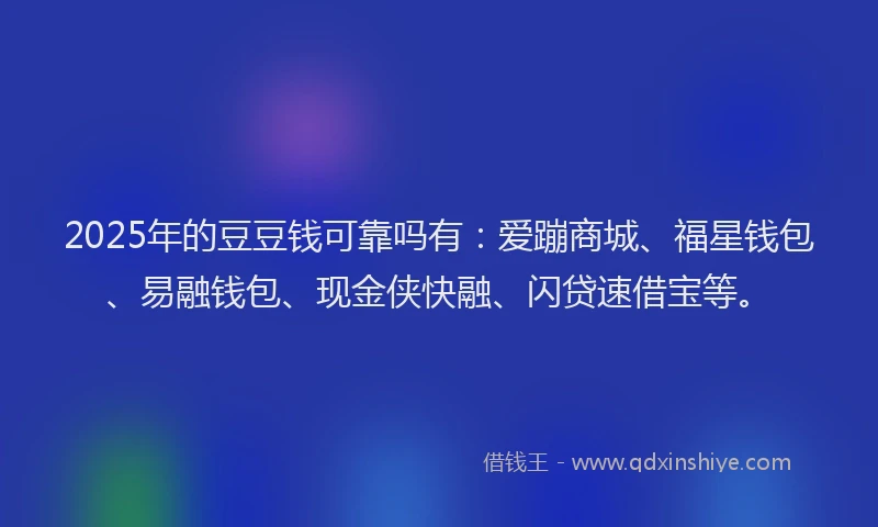 2025年的豆豆钱可靠吗有：爱蹦商城、福星钱包、易融钱包、现金侠快融、闪贷速借宝等。