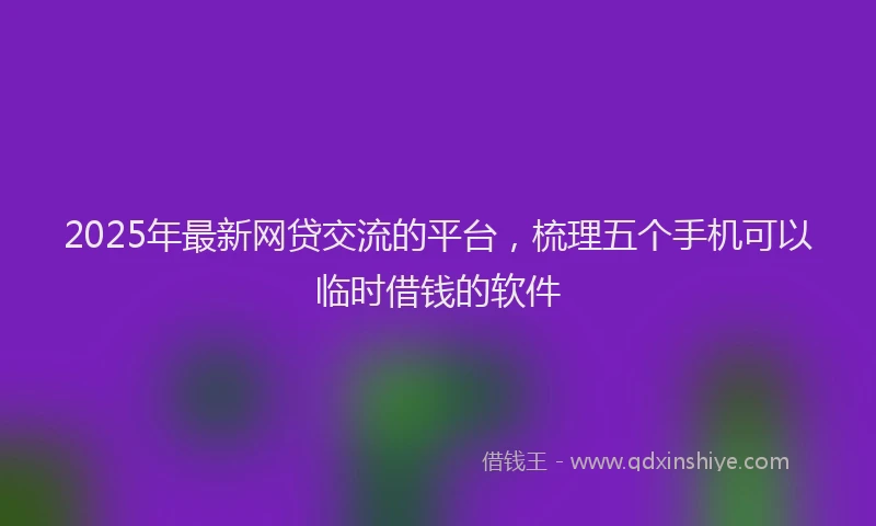 2025年最新网贷交流的平台，梳理五个手机可以临时借钱的软件