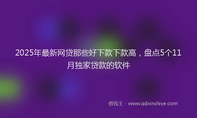 2025年最新网贷那些好下款下款高，盘点5个11月独家贷款的软件