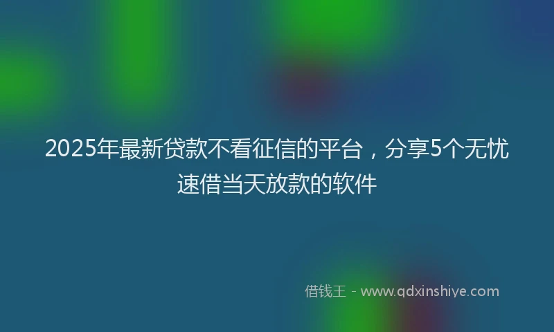 2025年最新贷款不看征信的平台,分享5个无忧速借当天放款的软件