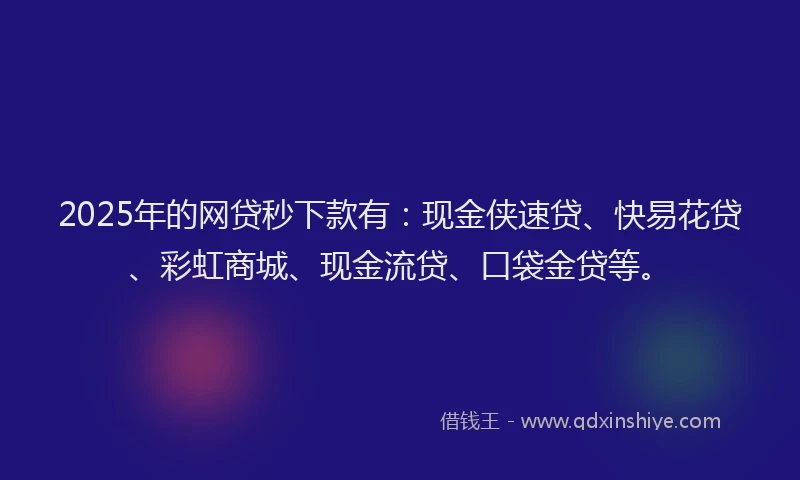 2025年的网贷秒下款有：现金侠速贷、快易花贷、彩虹商城、现金流贷、口袋金贷等。