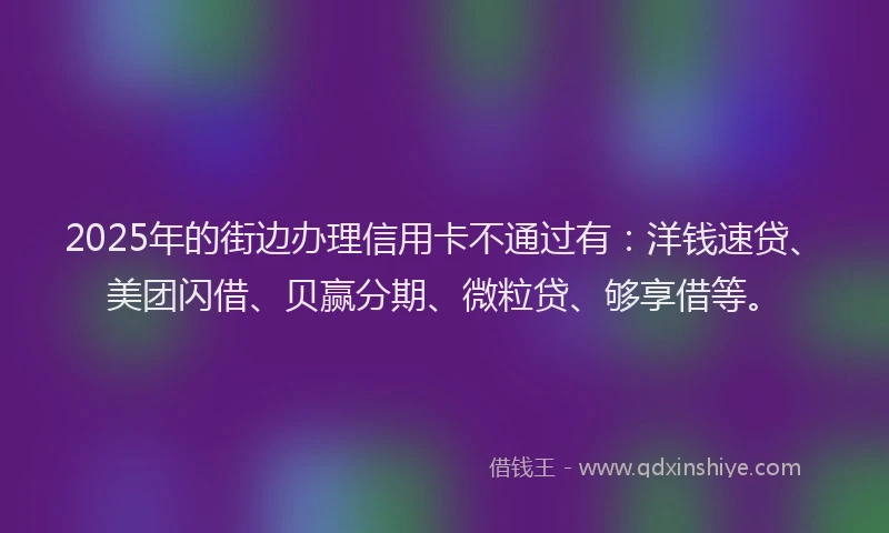 2025年的街边办理信用卡不通过有：洋钱速贷、美团闪借、贝赢分期、微粒贷、够享借等。