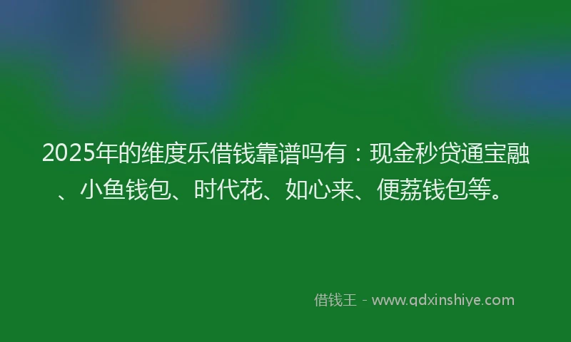 2025年的维度乐借钱靠谱吗有：现金秒贷通宝融、小鱼钱包、时代花、如心来、便荔钱包等。