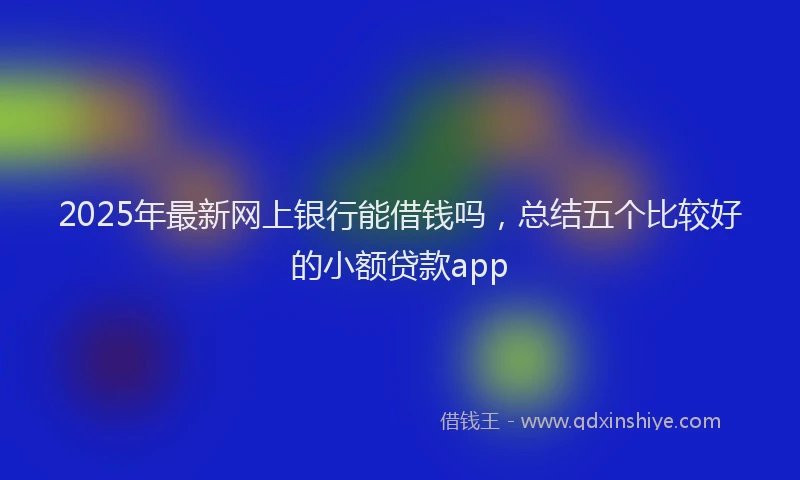 2025年最新网上银行能借钱吗，总结五个比较好的小额贷款app