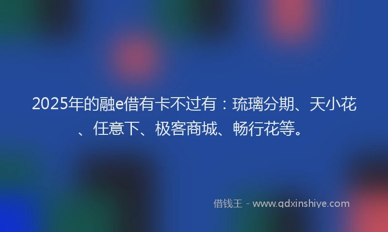 2025年的融e借有卡不过有：琉璃分期、天小花、任意下、极客商城、畅行花等。