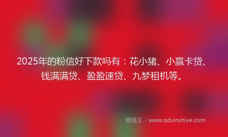 2025年的粉信好下款吗有:花小猪、小赢卡贷、钱满满贷、盈盈速贷、九梦租机等。