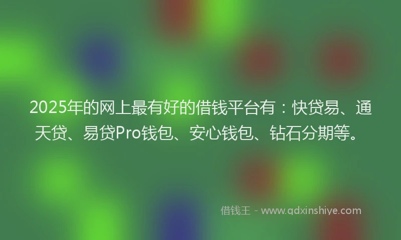 2025年的网上最有好的借钱平台有：快贷易、通天贷、易贷Pro钱包、安心钱包、钻石分期等。