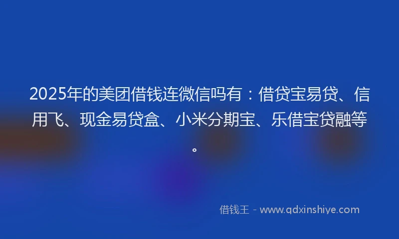 2025年的美团借钱连微信吗有：借贷宝易贷、信用飞、现金易贷盒、小米分期宝、乐借宝贷融等。