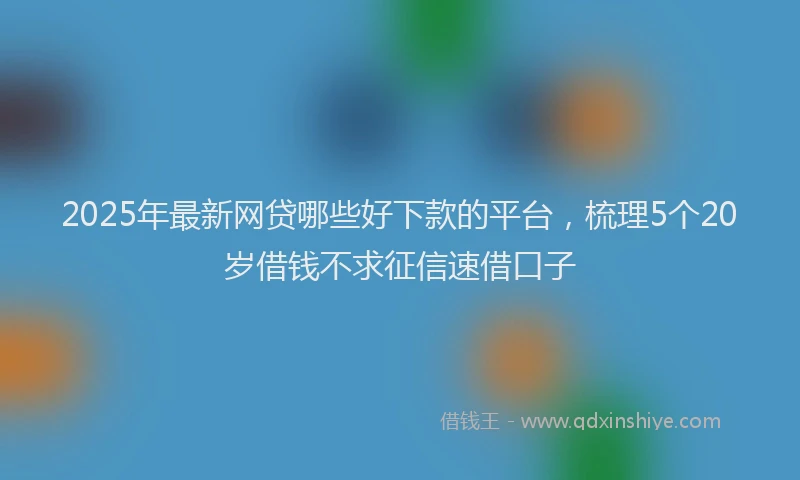2025年最新网贷哪些好下款的平台，梳理5个20岁借钱不求征信速借口子