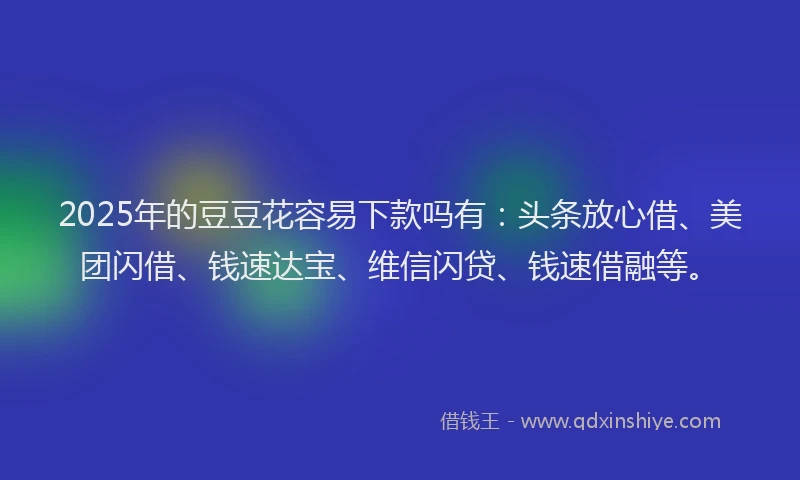 2025年的豆豆花容易下款吗有：头条放心借、美团闪借、钱速达宝、维信闪贷、钱速借融等。